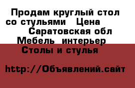 Продам круглый стол со стульями › Цена ­ 35 000 - Саратовская обл. Мебель, интерьер » Столы и стулья   